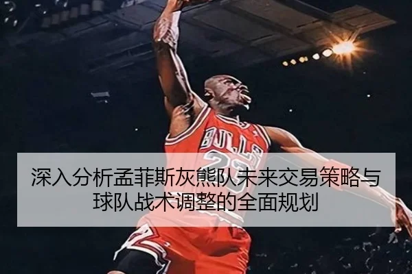 深入分析孟菲斯灰熊队未来交易策略与球队战术调整的全面规划