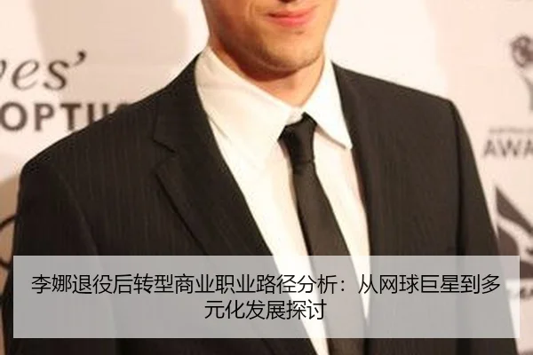 李娜退役后转型商业职业路径分析：从网球巨星到多元化发展探讨