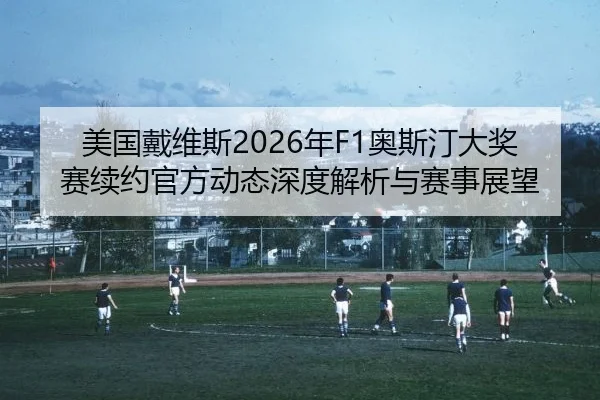 美国戴维斯2026年F1奥斯汀大奖赛续约官方动态深度解析与赛事展望