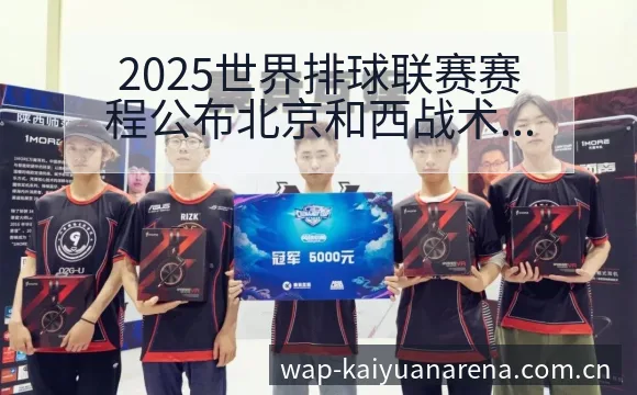 2025世界排球联赛赛程公布北京和西战术变化与风险点签表 - 开元体育官网