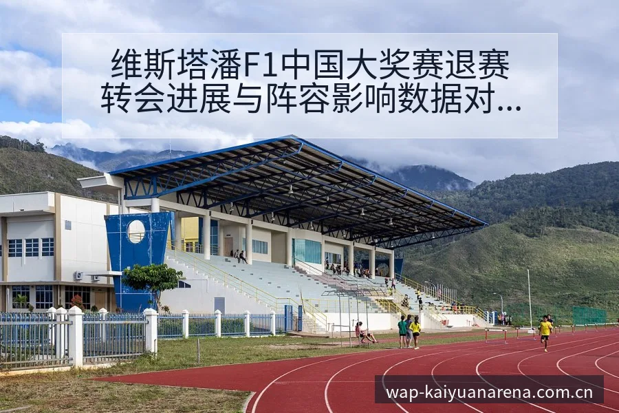 维斯塔潘F1中国大奖赛退赛转会进展与阵容影响数据对比分析 - 开元体育官网