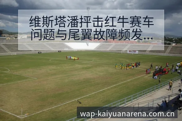 维斯塔潘抨击红牛赛车问题与尾翼故障频发,赛程前瞻与风险观 - 开元体育官网